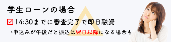 学生ローンの場合、14：30までに審査完了で即日融資